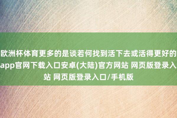 欧洲杯体育更多的是谈若何找到活下去或活得更好的门径-开云app官网下载入口安卓(大陆)官方网站 网页版登录入口/手机版