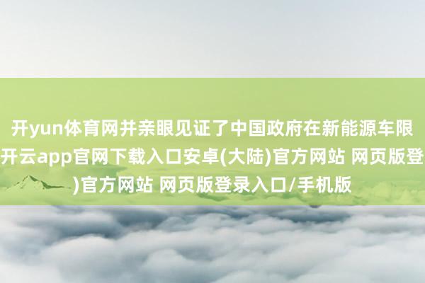 开yun体育网并亲眼见证了中国政府在新能源车限制的积极鼓舞-开云app官网下载入口安卓(大陆)官方网站 网页版登录入口/手机版