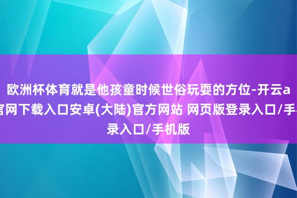 欧洲杯体育就是他孩童时候世俗玩耍的方位-开云app官网下载入口安卓(大陆)官方网站 网页版登录入口/手机版