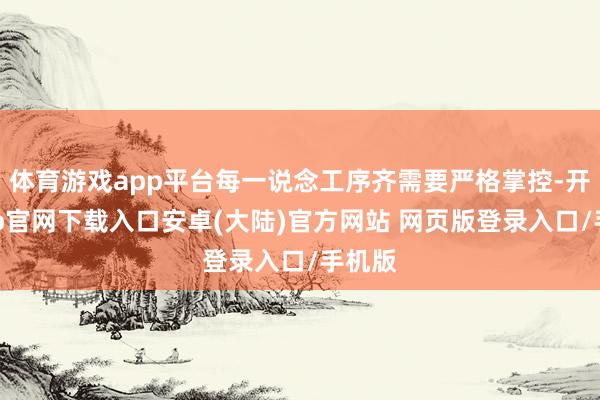 体育游戏app平台每一说念工序齐需要严格掌控-开云app官网下载入口安卓(大陆)官方网站 网页版登录入口/手机版