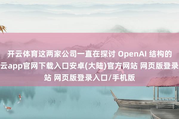 开云体育这两家公司一直在探讨 OpenAI 结构的潜在变化-开云app官网下载入口安卓(大陆)官方网站 网页版登录入口/手机版