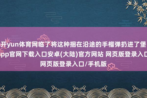 开yun体育网临了将这种捆在沿途的手榴弹扔进了堡垒-开云app官网下载入口安卓(大陆)官方网站 网页版登录入口/手机版