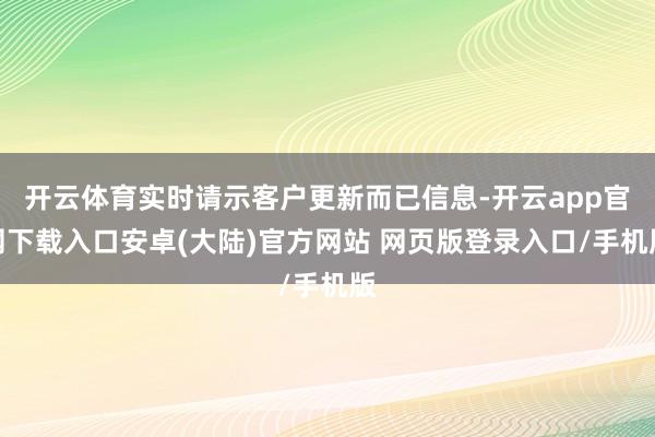 开云体育实时请示客户更新而已信息-开云app官网下载入口安卓(大陆)官方网站 网页版登录入口/手机版
