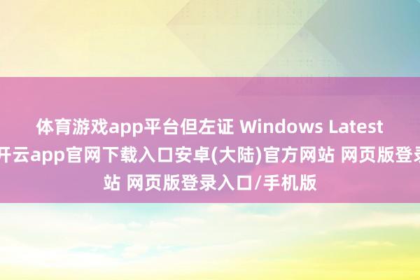 体育游戏app平台但左证 Windows Latest 的最新发现-开云app官网下载入口安卓(大陆)官方网站 网页版登录入口/手机版