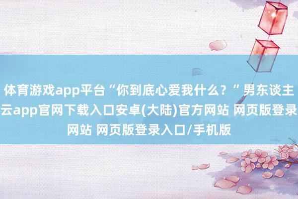 体育游戏app平台“你到底心爱我什么?”男东谈主挠了挠头-开云app官网下载入口安卓(大陆)官方网站 网页版登录入口/手机版