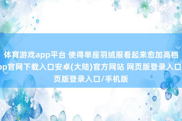 体育游戏app平台 使得举座羽绒服看起来愈加高档-开云app官网下载入口安卓(大陆)官方网站 网页版登录入口/手机版