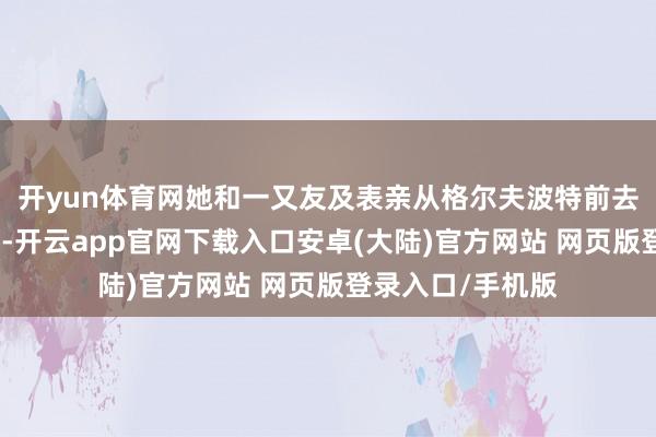 开yun体育网她和一又友及表亲从格尔夫波特前去新奥尔良过新年-开云app官网下载入口安卓(大陆)官方网站 网页版登录入口/手机版