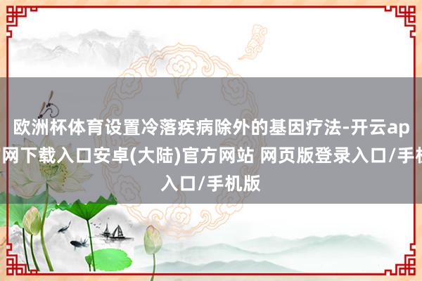 欧洲杯体育设置冷落疾病除外的基因疗法-开云app官网下载入口安卓(大陆)官方网站 网页版登录入口/手机版