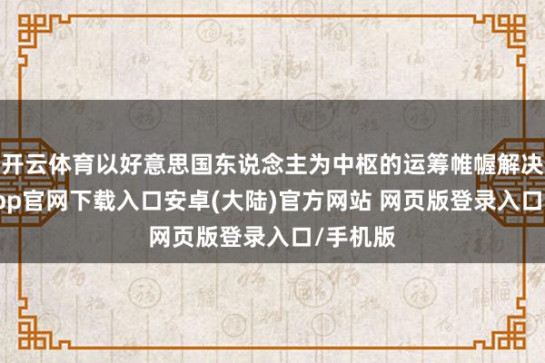 开云体育以好意思国东说念主为中枢的运筹帷幄解决-开云app官网下载入口安卓(大陆)官方网站 网页版登录入口/手机版