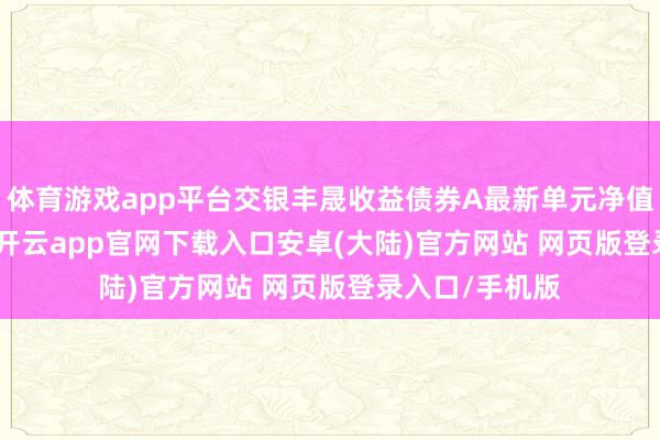 体育游戏app平台交银丰晟收益债券A最新单元净值为1.2349元-开云app官网下载入口安卓(大陆)官方网站 网页版登录入口/手机版