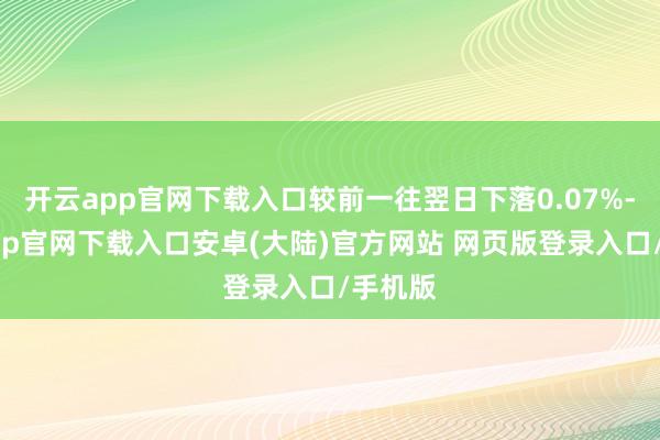开云app官网下载入口较前一往翌日下落0.07%-开云app官网下载入口安卓(大陆)官方网站 网页版登录入口/手机版