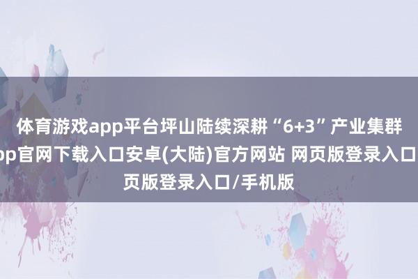 体育游戏app平台坪山陆续深耕“6+3”产业集群-开云app官网下载入口安卓(大陆)官方网站 网页版登录入口/手机版