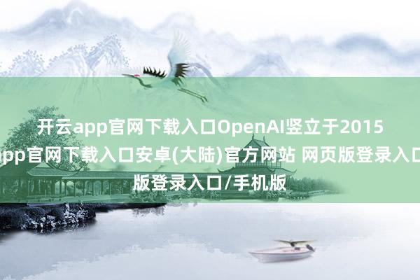 开云app官网下载入口 OpenAI竖立于2015年-开云app官网下载入口安卓(大陆)官方网站 网页版登录入口/手机版