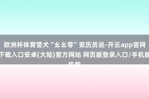 欧洲杯体育警犬“幺幺零”资历员说-开云app官网下载入口安卓(大陆)官方网站 网页版登录入口/手机版