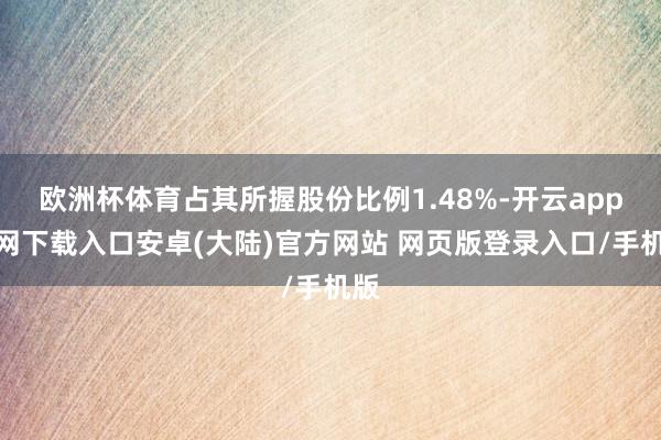 欧洲杯体育占其所握股份比例1.48%-开云app官网下载入口安卓(大陆)官方网站 网页版登录入口/手机版