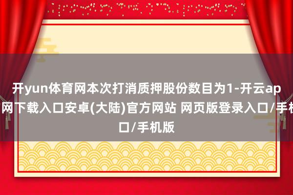 开yun体育网本次打消质押股份数目为1-开云app官网下载入口安卓(大陆)官方网站 网页版登录入口/手机版