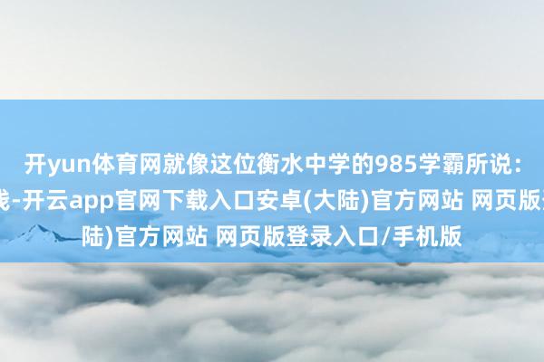 开yun体育网就像这位衡水中学的985学霸所说:“物理其实很粗浅-开云app官网下载入口安卓(大陆)官方网站 网页版登录入口/手机版