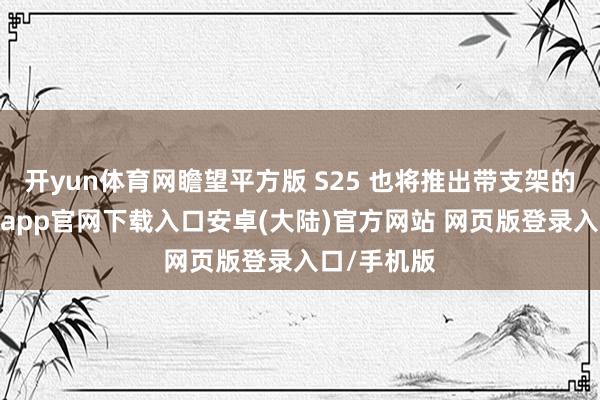 开yun体育网瞻望平方版 S25 也将推出带支架的花式-开云app官网下载入口安卓(大陆)官方网站 网页版登录入口/手机版