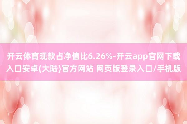 开云体育现款占净值比6.26%-开云app官网下载入口安卓(大陆)官方网站 网页版登录入口/手机版
