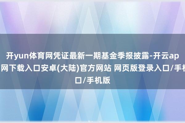 开yun体育网凭证最新一期基金季报披露-开云app官网下载入口安卓(大陆)官方网站 网页版登录入口/手机版