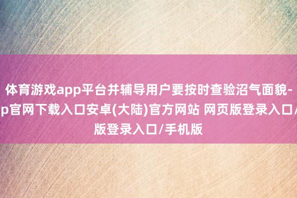 体育游戏app平台并辅导用户要按时查验沼气面貌-开云app官网下载入口安卓(大陆)官方网站 网页版登录入口/手机版