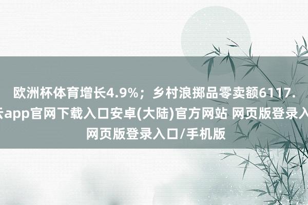 欧洲杯体育增长4.9%；乡村浪掷品零卖额6117.6亿元-开云app官网下载入口安卓(大陆)官方网站 网页版登录入口/手机版