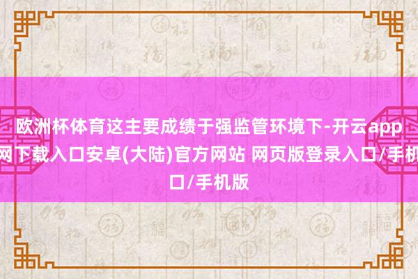 欧洲杯体育这主要成绩于强监管环境下-开云app官网下载入口安卓(大陆)官方网站 网页版登录入口/手机版