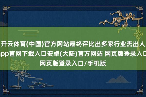 开云体育(中国)官方网站最终评比出多家行业杰出人物-开云app官网下载入口安卓(大陆)官方网站 网页版登录入口/手机版