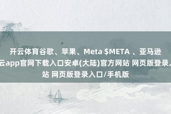 开云体育谷歌、苹果、Meta $META 、亚马逊涨近2%-开云app官网下载入口安卓(大陆)官方网站 网页版登录入口/手机版