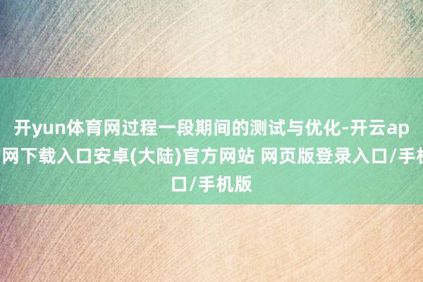 开yun体育网过程一段期间的测试与优化-开云app官网下载入口安卓(大陆)官方网站 网页版登录入口/手机版