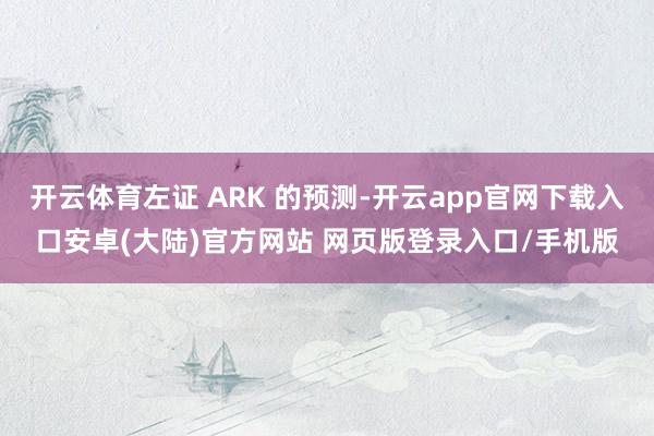 开云体育左证 ARK 的预测-开云app官网下载入口安卓(大陆)官方网站 网页版登录入口/手机版
