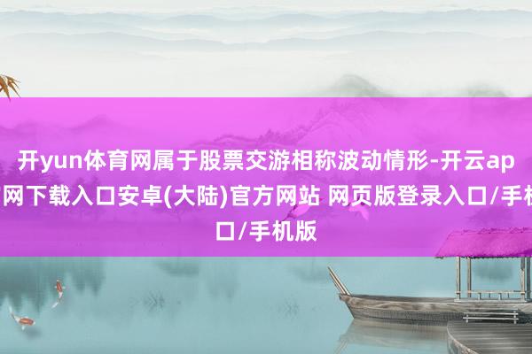 开yun体育网属于股票交游相称波动情形-开云app官网下载入口安卓(大陆)官方网站 网页版登录入口/手机版