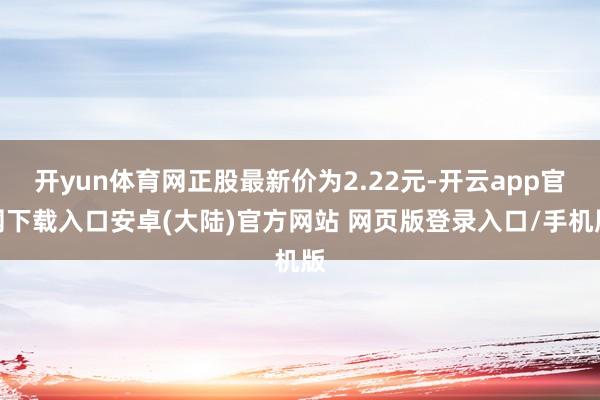 开yun体育网正股最新价为2.22元-开云app官网下载入口安卓(大陆)官方网站 网页版登录入口/手机版