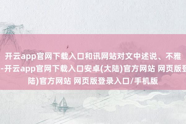 开云app官网下载入口和讯网站对文中述说、不雅点判断保握中立-开云app官网下载入口安卓(大陆)官方网站 网页版登录入口/手机版