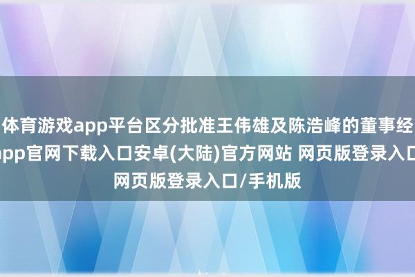 体育游戏app平台区分批准王伟雄及陈浩峰的董事经历-开云app官网下载入口安卓(大陆)官方网站 网页版登录入口/手机版