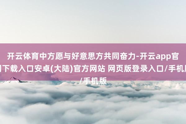 开云体育中方愿与好意思方共同奋力-开云app官网下载入口安卓(大陆)官方网站 网页版登录入口/手机版