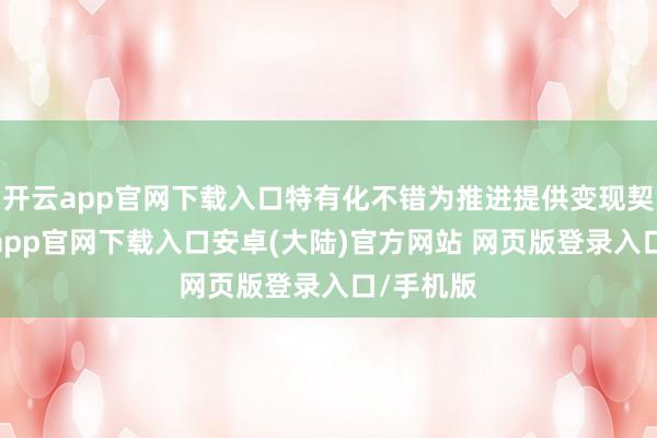 开云app官网下载入口特有化不错为推进提供变现契机-开云app官网下载入口安卓(大陆)官方网站 网页版登录入口/手机版