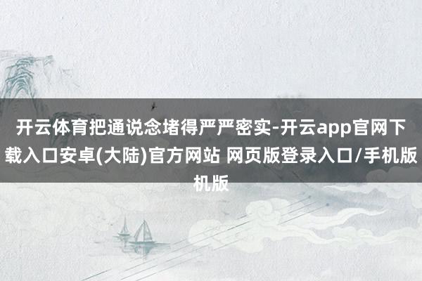 开云体育把通说念堵得严严密实-开云app官网下载入口安卓(大陆)官方网站 网页版登录入口/手机版