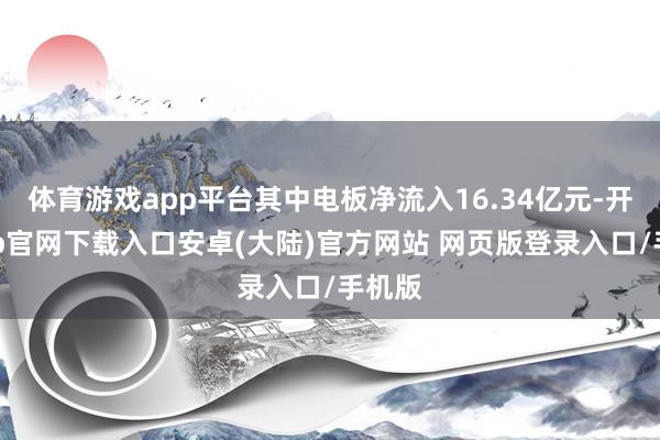 体育游戏app平台其中电板净流入16.34亿元-开云app官网下载入口安卓(大陆)官方网站 网页版登录入口/手机版