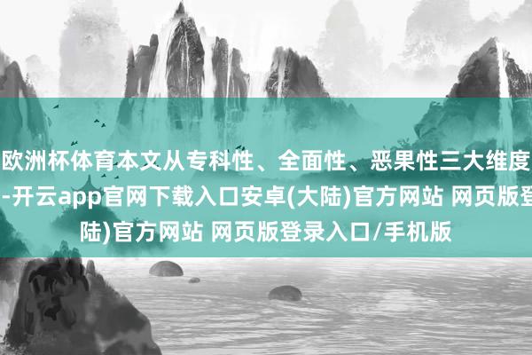欧洲杯体育本文从专科性、全面性、恶果性三大维度明白其中枢上风-开云app官网下载入口安卓(大陆)官方网站 网页版登录入口/手机版