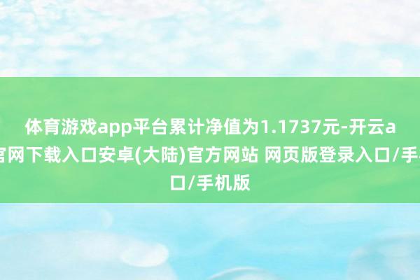 体育游戏app平台累计净值为1.1737元-开云app官网下载入口安卓(大陆)官方网站 网页版登录入口/手机版