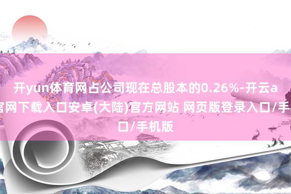 开yun体育网占公司现在总股本的0.26%-开云app官网下载入口安卓(大陆)官方网站 网页版登录入口/手机版