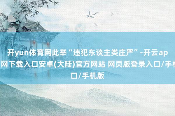 开yun体育网此举“违犯东谈主类庄严”-开云app官网下载入口安卓(大陆)官方网站 网页版登录入口/手机版