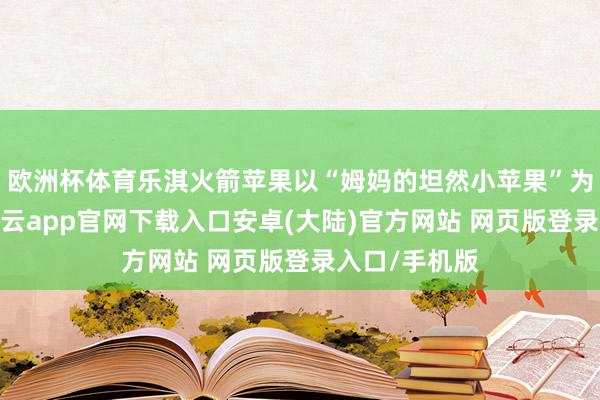 欧洲杯体育乐淇火箭苹果以“姆妈的坦然小苹果”为全新见解-开云app官网下载入口安卓(大陆)官方网站 网页版登录入口/手机版