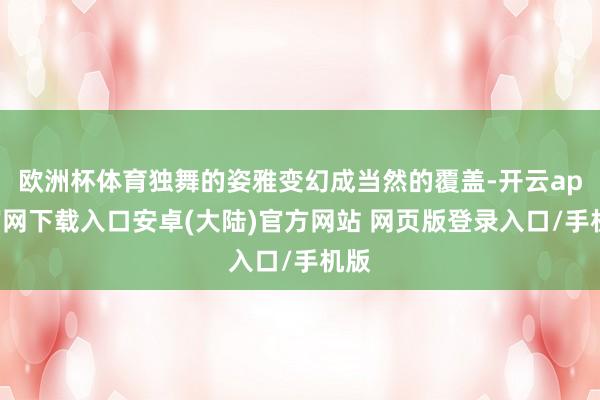 欧洲杯体育独舞的姿雅变幻成当然的覆盖-开云app官网下载入口安卓(大陆)官方网站 网页版登录入口/手机版