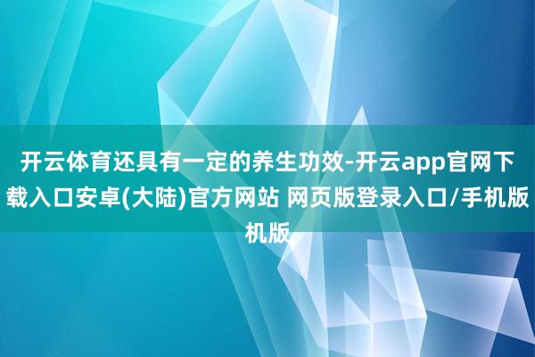 开云体育还具有一定的养生功效-开云app官网下载入口安卓(大陆)官方网站 网页版登录入口/手机版