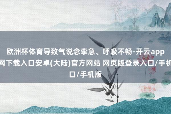 欧洲杯体育导致气说念挛急、呼吸不畅-开云app官网下载入口安卓(大陆)官方网站 网页版登录入口/手机版