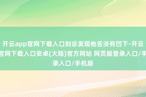 开云app官网下载入口刻诊发现他舌淡有凹下-开云app官网下载入口安卓(大陆)官方网站 网页版登录入口/手机版