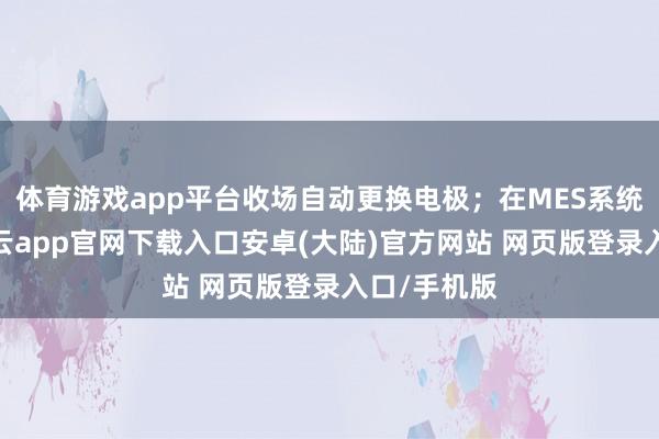 体育游戏app平台收场自动更换电极；在MES系统主导下-开云app官网下载入口安卓(大陆)官方网站 网页版登录入口/手机版