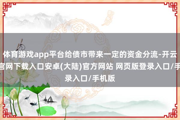 体育游戏app平台给债市带来一定的资金分流-开云app官网下载入口安卓(大陆)官方网站 网页版登录入口/手机版